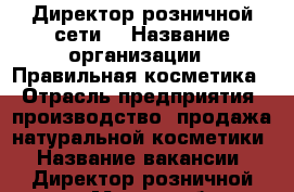Директор розничной сети  › Название организации ­ Правильная косметика  › Отрасль предприятия ­ производство, продажа натуральной косметики › Название вакансии ­ Директор розничной сети › Место работы ­ Москва  › Возраст от ­ 25 - Московская обл., Москва г. Работа » Вакансии   . Московская обл.